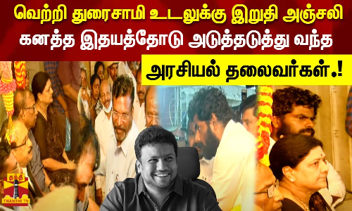 வெற்றி துரைசாமி உடலுக்கு இறுதி அஞ்சலிகனத்த இதயத்தோடு அடுத்தடுத்து வந்த அரசியல் தலைவர்கள்!
