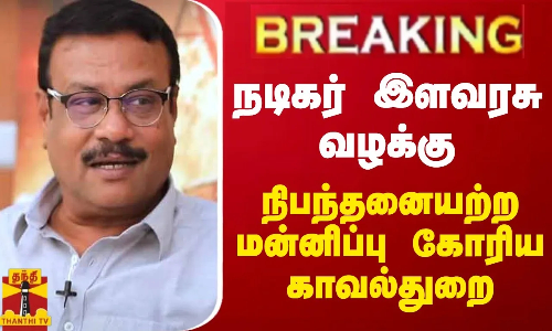 BREAKING || நடிகர் இளவரசு வழக்கு - நிபந்தனையற்ற மன்னிப்பு கோரிய காவல்துறை