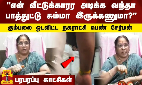 என் வீட்டுக்காரர அடிக்க வந்தா பாத்துட்டு சும்மா இருக்கணுமா?..கும்பலை ஓடவிட்ட நகராட்சி பெண் சேர்மன்
