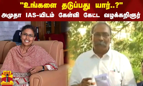 உங்களை தடுப்பது யார்..? - அமுதா IAS-யிடம் கேள்வி கேட்ட வழக்கறிஞர்