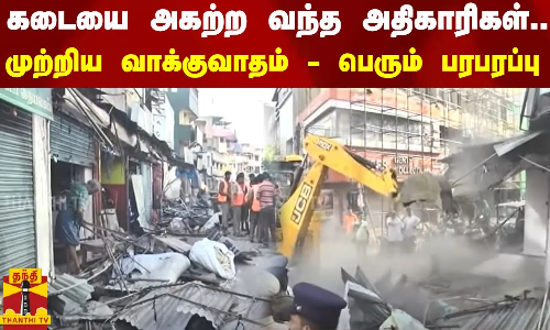 கடையை அகற்ற வந்த அதிகாரிகள்..முற்றிய வாக்குவாதம் - பெரும் பரபரப்பு