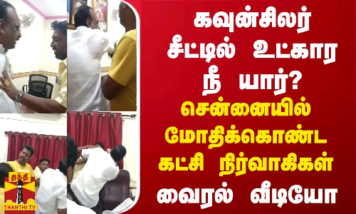 கவுன்சிலர் சீட்டில் உட்கார நீ யார்? - சென்னையில் மோதிக்கொண்ட கட்சி நிர்வாகிகள்... வைரல் வீடியோ