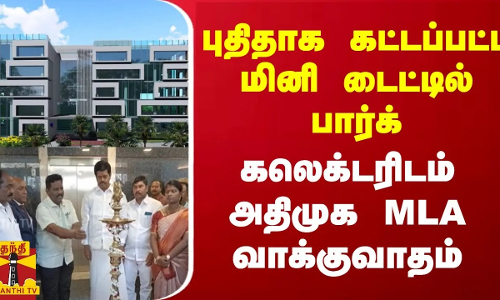 புதிதாக கட்டப்பட்ட மினி டைட்டில் பார்க்...கலெக்டரிடம் அதிமுக MLA வாக்குவாதம்