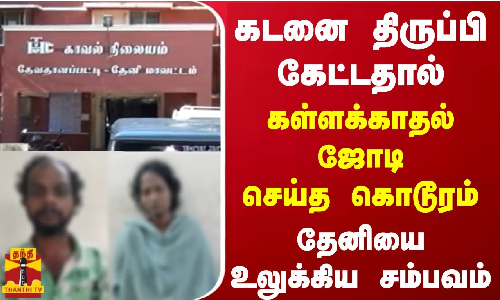 கடனை திருப்பி கேட்டதால் கள்ளக்காதல் ஜோடி செய்த கொடூரம் - தேனியை உலுக்கிய சம்பவம்
