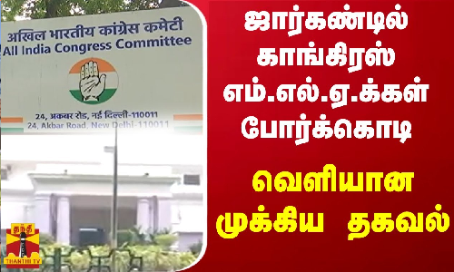 ஜார்கண்டில் காங்கிரஸ் எம்.எல்.ஏ.க்கள் போர்க்கொடி - வெளியான முக்கிய தகவல்
