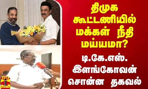 திமுக கூட்டணியில் மக்கள் நீதி மய்யமா? - டி.கே.எஸ்.இளங்கோவன் சொன்ன தகவல்