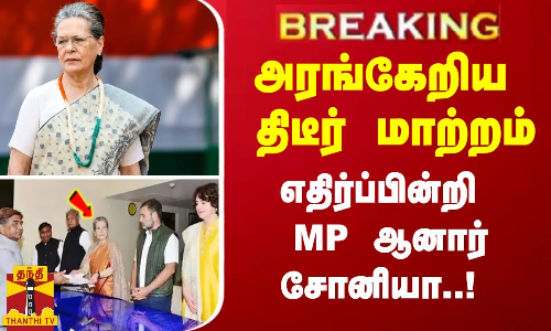 #Breaking : அரங்கேறிய திடீர் மாற்றம் - எதிர்ப்பின்றி MP ஆனார் சோனியா..!