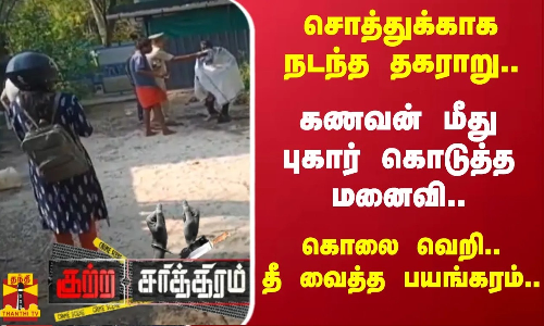 சொத்துக்காக நடந்த தகராறு.. கணவன் மீது புகார் கொடுத்த மனைவி.. கொலை வெறி..தீ வைத்த பயங்கரம்..