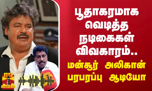 பூதாகரமாக வெடித்த நடிகைகள் விவகாரம்....மன்சூர் அலிகான் பரபரப்பு ஆடியோ