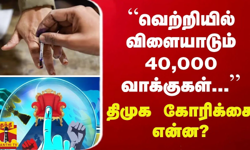 “வெற்றியில் விளையாடும் 40,000 வாக்குகள்...“ - திமுக கோரிக்கை என்ன?