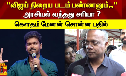விஜய் நிறைய படம் பண்ணனும்..அரசியல் வந்தது சரியா ?கௌதம் மேனன் சொன்ன பதில்