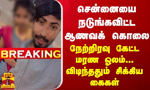 BREAKING || சென்னையை உலுக்கிய ஆணவக் கொலை - நேற்றிரவு கேட்ட மரண ஓலம்... விடிந்ததும் சிக்கிய கைகள்