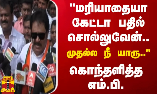 மரியாதையா கேட்டா பதில் சொல்லுவேன்.. முதல்ல நீ யாரு.. கொந்தளித்த எம்.பி. திருநாவுக்கரசர்