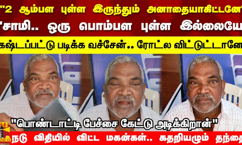 அனாதையாகிட்டனே.. ஒரு பொம்பள புள்ள இல்லையே.. பொண்டாட்டி பேச்சை கேட்டு அடிக்கிறான் கதறியழும் தந்தை