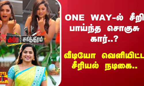 ONE WAY-ல் சீறி பாய்ந்த சொகுசு கார்..? - வீடியோ வெளியிட்டசீரியல் நடிகை.. ONE WAY-ல் சீறி பாய்ந்த சொகுசு கார்..? - வீடியோ வெளியிட்டசீரியல் நடிகை..