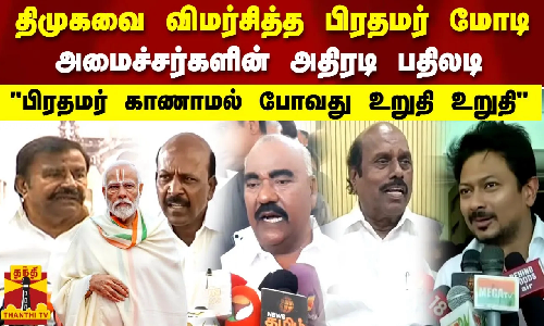 திமுகவை விமர்சித்த பிரதமர் மோடி..  அமைச்சர்களின் அதிரடி பதிலடி.. பிரதமர் காணாமல் போவது உறுதி உறுதி