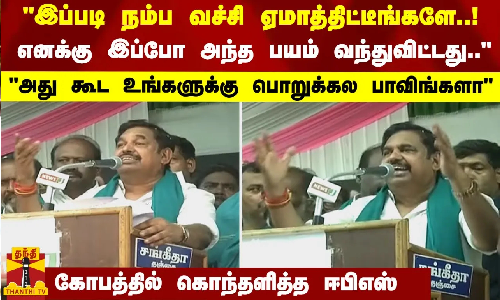 இப்படி நம்ப வச்சி ஏமாத்திட்டீங்களே..! எனக்கு இப்போ அந்த பயம் வந்துவிட்டது.. கொந்தளித்த ஈபிஎஸ்