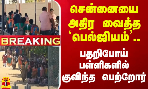 #BREAKING || சென்னையை அதிர வைத்த `பெல்ஜியம்... பதறிபோய் பள்ளிகளில் குவிந்த பெற்றோர்