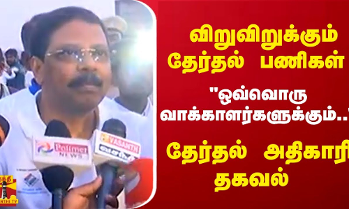 விறுவிறுக்கும் தேர்தல் பணிகள் - ஒவ்வொரு வாக்காளர்களுக்கும்.. - தேர்தல் அதிகாரி தகவல்