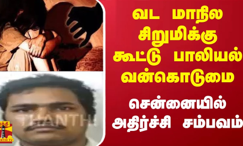 வட மாநில சிறுமிக்கு  கூட்டு பாலியல் வன்கொடுமை - சென்னையில் அதிர்ச்சி சம்பவம்