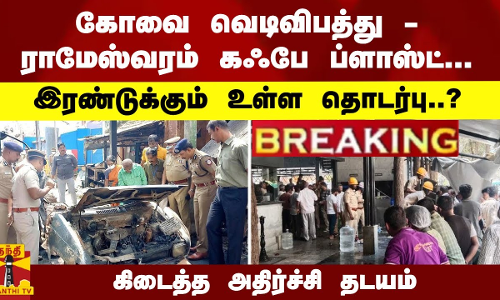#Breaking : கோவை வெடிவிபத்து-ராமேஸ்வரம் கஃபே ப்ளாஸ்ட்... இரண்டுக்கும் தொடர்பு..? அதிர்ச்சி தடயம்