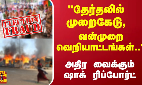 தேர்தலில் முறைகேடு, வன்முறை வெறியாட்டங்கள்.. - அதிர வைக்கும் ஷாக் ரிப்போர்ட் | Election