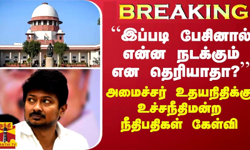 BREAKING || “இப்படி பேசினால் என்ன நடக்கும் என தெரியாதா?“ அமைச்சர் உதயநிதிக்கு உச்சநீதிமன்றம் கேள்வி