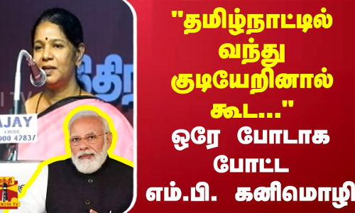 தமிழ்நாட்டில் வந்து குடியேறினால் கூட...  ஒரே போடாக போட்ட எம்.பி. கனிமொழி
