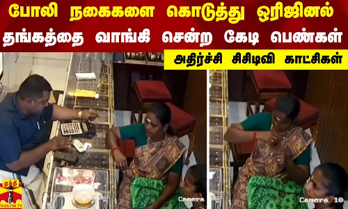 போலி நகைகளை கொடுத்து ஒரிஜினல் தங்கத்தை வாங்கி சென்ற கேடி பெண்கள் - அதிர்ச்சி சிசிடிவி காட்சிகள்