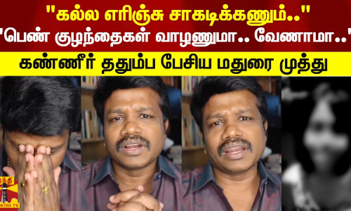 கல்ல எரிஞ்சு சாகடிக்கணும்.. பெண் குழந்தைகள் வாழணுமா.. வேணாமா கண்ணீர் ததும்ப பேசிய மதுரை முத்து