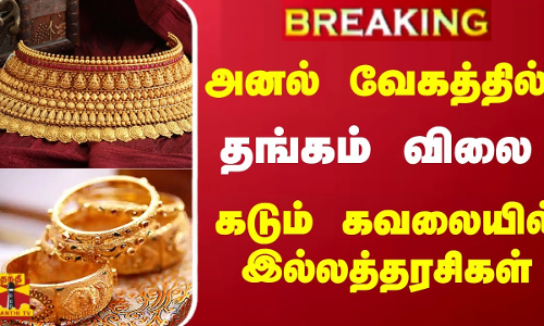 அனல் வேகத்தில்  தங்கம்  விலை கடும் கவலையில் இல்லத்தரசிகள்