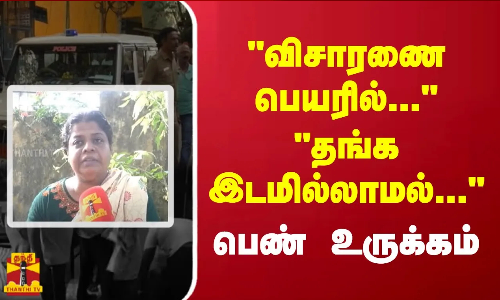 விசாரணை பெயரில்...தங்க இடமில்லாமல்... - பெண் உருக்கம்