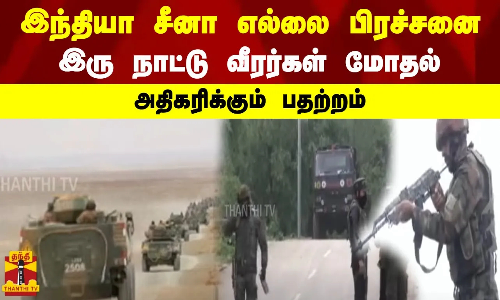 இந்தியா சீனா எல்லை பிரச்சனை - இரு நாட்டு வீரர்கள் மோதல் - அதிகரிக்கும் பதற்றம்