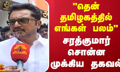 தென் தமிழகத்தில் எங்கள் பலம்.. சரத்குமார் சொன்ன முக்கிய தகவல்