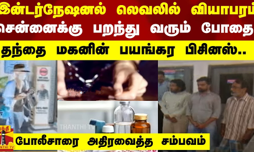 இன்டர்நேஷனல் லெவலில் வியாபரம்.. சென்னைக்கு பறந்து வரும் போதை -  தந்தை மகனின் பயங்கர பிசினஸ்..