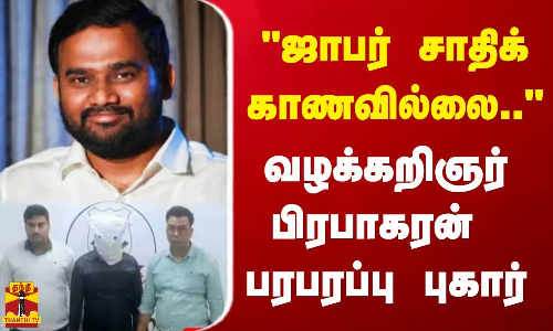 ஜாபர் சாதிக் காணவில்லை.. வழக்கறிஞர் பிரபாகரன்  பரபரப்பு புகார்