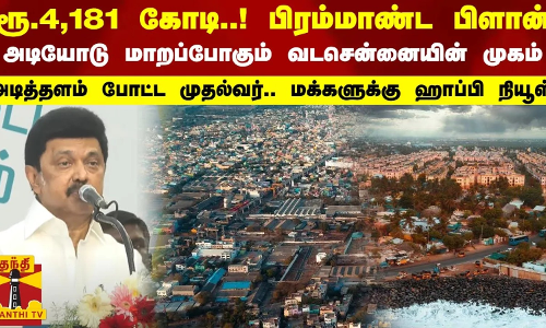 ரூ.4,181 ஆயிரம் கோடி..! பிரம்மாண்ட பிளான்.. அடியோடு மாறப்போகும் வடசென்னையின் முகம்..