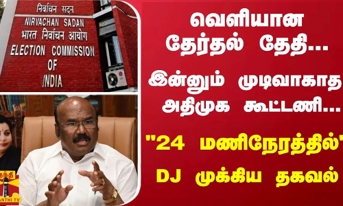 வெளியான தேர்தல் தேதி... இன்னும் முடிவாகாத அதிமுக கூட்டணி...24 மணிநேரத்தில் - DJ முக்கிய தகவல்