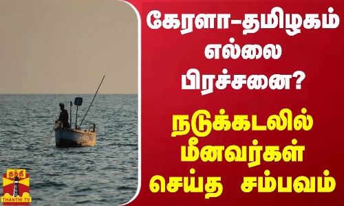 கேரளா-தமிழகம் எல்லை பிரச்சனை?.. நடுக்கடலில் மீனவர்கள் செய்த சம்பவம்