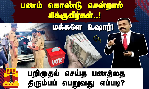 பணம் கொண்டு சென்றால் சிக்குவீர்கள்..! மக்களே உஷார்! பறிமுதல் செய்த பணத்தை திரும்பப் பெறுவது எப்படி?