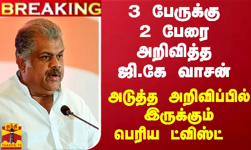 #BREAKING || 3 பேருக்கு 2 பேரை அறிவித்த ஜி.கே வாசன் - அடுத்த அறிவிப்பில் இருக்கும் பெரிய ட்விஸ்ட்