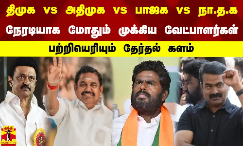 திமுக vs அதிமுக vs பாஜக vs நா.த.க - நேரடியாக மோதும் முக்கிய வேட்பாளர்கள்-பற்றியெரியும் தேர்தல் களம்