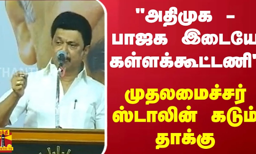 அதிமுக - பாஜக இடையே கள்ளக்கூட்டணி - முதலமைச்சர் ஸ்டாலின் கடும் தாக்கு