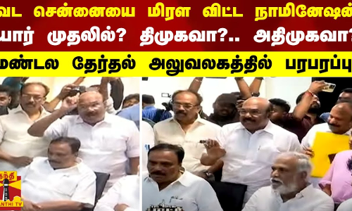 யார் முதலில்? திமுகவா?.. அதிமுகவா? -வட சென்னையை மிரள விட்ட வேட்புமனு தாக்கல்..
