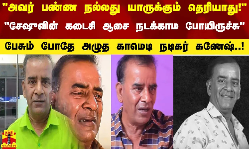 அவர் பண்ண நல்லது யாருக்கும் தெரியாது! - சேஷுவின் கடைசி ஆசை நடக்காம போயிருச்சு