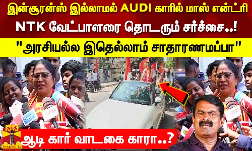 இன்சூரன்ஸ் இல்லாமல் AUDI காரில் மாஸ் என்ட்ரி NTK வேட்பாளரை தொடரும் சர்ச்சை! ஆடி கார் வாடகை காரா..?