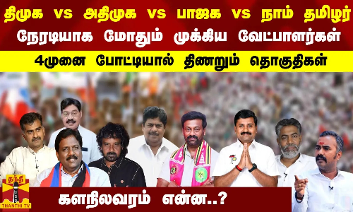 திமுக vs அதிமுக vs  பாஜக vs  நாம் தமிழர் 4முனை போட்டியால் திணறும் தொகுதிகள் களநிலவரம் என்ன..?
