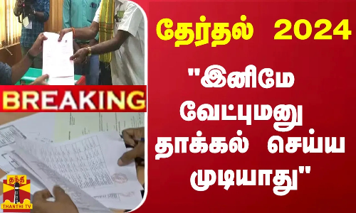 #BREAKING || தேர்தல் 2024 - இனிமே வேட்புமனு தாக்கல் செய்ய முடியாது