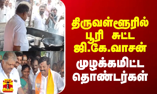 திருவள்ளூரில் பூரி சுட்ட ஜி.கே.வாசன் - முழக்கமிட்ட தொண்டர்கள்