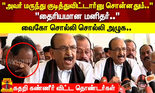 அவர் மருந்து குடித்துவிட்டார்னு சொன்னதும்.. தைரியமான மனிதர்.. வைகோ சொல்லி சொல்லி அழுக..